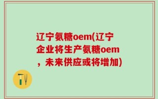 辽宁氨糖oem(辽宁企业将生产氨糖oem，未来供应或将增加)