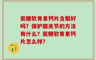 氨糖软骨素钙片含服好吗？保护膝关节的方法有什么？氨糖软骨素钙片怎么样？