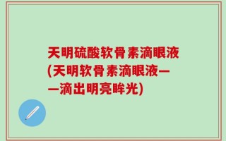 天明硫酸软骨素滴眼液(天明软骨素滴眼液——滴出明亮眸光)