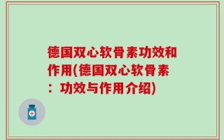 德国双心软骨素功效和作用(德国双心软骨素：功效与作用介绍)
