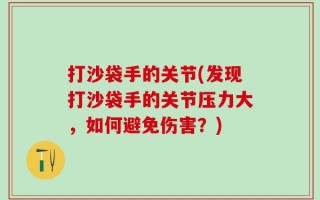 打沙袋手的关节(发现打沙袋手的关节压力大，如何避免伤害？)