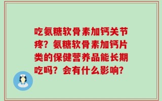吃氨糖软骨素加钙关节疼？氨糖软骨素加钙片类的保健营养品能长期吃吗？会有什么影响？