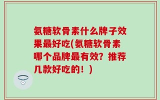 氨糖软骨素什么牌子效果最好吃(氨糖软骨素哪个品牌最有效？推荐几款好吃的！)