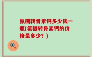 氨糖转骨素钙多少钱一瓶(氨糖转骨素钙的价格是多少？)