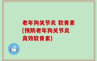 老年狗关节炎 软骨素(预防老年狗关节炎 高效软骨素)