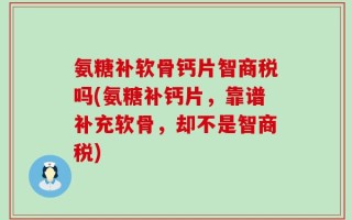 氨糖补软骨钙片智商税吗(氨糖补钙片，靠谱补充软骨，却不是智商税)
