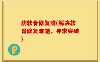 肋软骨修复难(解决软骨修复难题，寻求突破)