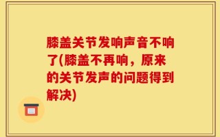 膝盖关节发响声音不响了(膝盖不再响，原来的关节发声的问题得到解决)