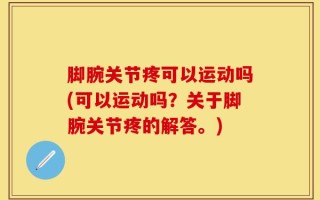 脚腕关节疼可以运动吗(可以运动吗？关于脚腕关节疼的解答。)