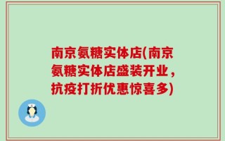 南京氨糖实体店(南京氨糖实体店盛装开业，抗疫打折优惠惊喜多)