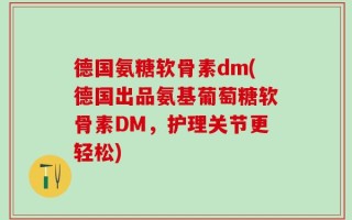 德国氨糖软骨素dm(德国出品氨基葡萄糖软骨素DM，护理关节更轻松)