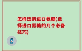 怎样选购进口氨糖(选择进口氨糖的几个必备技巧)