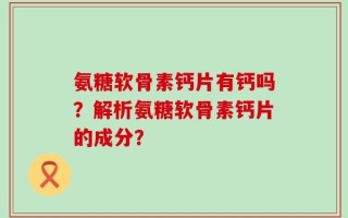 氨糖软骨素钙片有钙吗？解析氨糖软骨素钙片的成分？