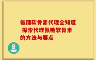氨糖软骨素代理全知道 探索代理氨糖软骨素的方法与要点