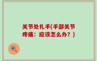 关节处扎手(手部关节疼痛：应该怎么办？)