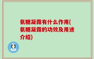 氨糖凝露有什么作用(氨糖凝露的功效及用途介绍)