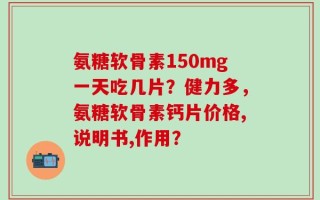 氨糖软骨素150mg一天吃几片？健力多，氨糖软骨素钙片价格,说明书,作用？