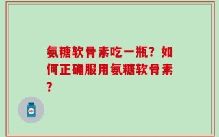 氨糖软骨素吃一瓶？如何正确服用氨糖软骨素？