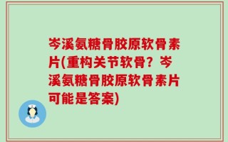 岑溪氨糖骨胶原软骨素片(重构关节软骨？岑溪氨糖骨胶原软骨素片可能是答案)