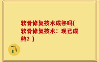 软骨修复技术成熟吗(软骨修复技术：现已成熟？)
