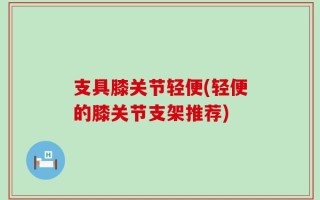 支具膝关节轻便(轻便的膝关节支架推荐)