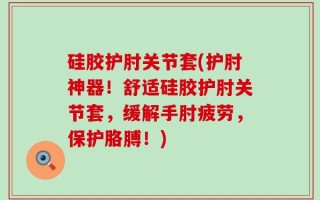 硅胶护肘关节套(护肘神器！舒适硅胶护肘关节套，缓解手肘疲劳，保护胳膊！)