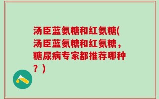 汤臣蓝氨糖和红氨糖(汤臣蓝氨糖和红氨糖，糖尿病专家都推荐哪种？)