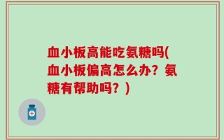 血小板高能吃氨糖吗(血小板偏高怎么办？氨糖有帮助吗？)