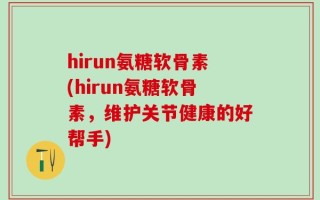 hirun氨糖软骨素(hirun氨糖软骨素，维护关节健康的好帮手)