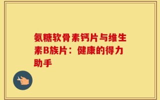 氨糖软骨素钙片与维生素B族片：健康的得力助手