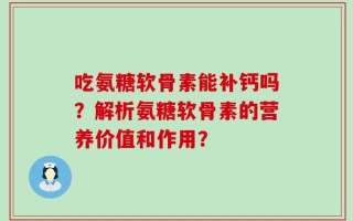 吃氨糖软骨素能补钙吗？解析氨糖软骨素的营养价值和作用？