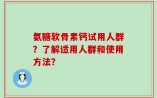 氨糖软骨素钙试用人群？了解适用人群和使用方法？