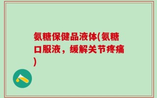 氨糖保健品液体(氨糖口服液，缓解关节疼痛)