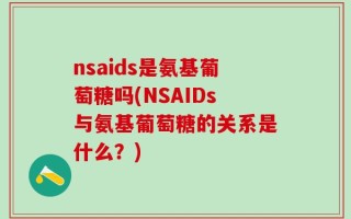 nsaids是氨基葡萄糖吗(NSAIDs与氨基葡萄糖的关系是什么？)