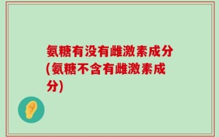 氨糖有没有雌激素成分(氨糖不含有雌激素成分)