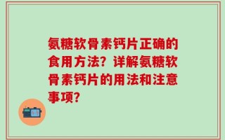氨糖软骨素钙片正确的食用方法？详解氨糖软骨素钙片的用法和注意事项？