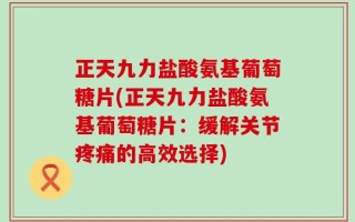正天九力盐酸氨基葡萄糖片(正天九力盐酸氨基葡萄糖片：缓解关节疼痛的高效选择)
