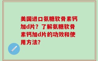 美国进口氨糖软骨素钙加d片？了解氨糖软骨素钙加d片的功效和使用方法？