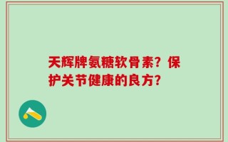 天辉牌氨糖软骨素？保护关节健康的良方？