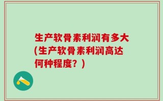 生产软骨素利润有多大(生产软骨素利润高达何种程度？)