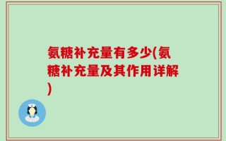 氨糖补充量有多少(氨糖补充量及其作用详解)