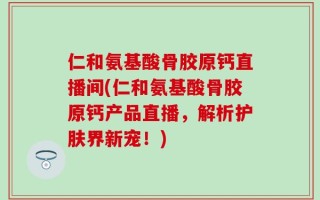 仁和氨基酸骨胶原钙直播间(仁和氨基酸骨胶原钙产品直播，解析护肤界新宠！)