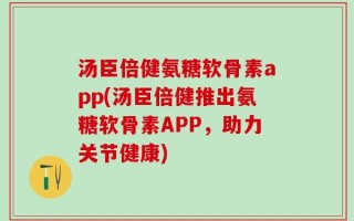 汤臣倍健氨糖软骨素app(汤臣倍健推出氨糖软骨素APP，助力关节健康)