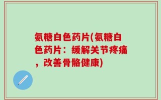 氨糖白色药片(氨糖白色药片：缓解关节疼痛，改善骨骼健康)