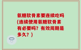 氨糖软骨素要连续吃吗(连续使用氨糖软骨素有必要吗？有效周期是多久？)