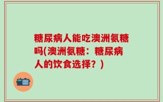 糖尿病人能吃澳洲氨糖吗(澳洲氨糖：糖尿病人的饮食选择？)