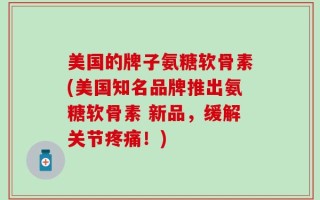 美国的牌子氨糖软骨素(美国知名品牌推出氨糖软骨素 新品，缓解关节疼痛！)