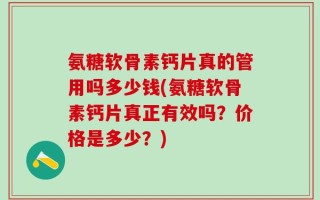 氨糖软骨素钙片真的管用吗多少钱(氨糖软骨素钙片真正有效吗？价格是多少？)