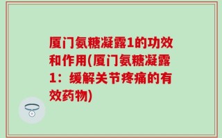厦门氨糖凝露1的功效和作用(厦门氨糖凝露1：缓解关节疼痛的有效药物)