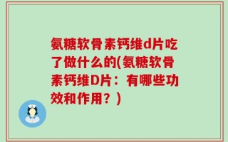 氨糖软骨素钙维d片吃了做什么的(氨糖软骨素钙维D片：有哪些功效和作用？)